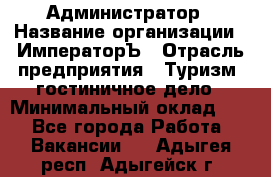 Администратор › Название организации ­ ИмператорЪ › Отрасль предприятия ­ Туризм, гостиничное дело › Минимальный оклад ­ 1 - Все города Работа » Вакансии   . Адыгея респ.,Адыгейск г.